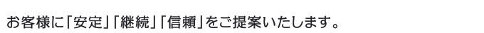 お客様に「安定」「継続」「信頼」をご提案いたいます。