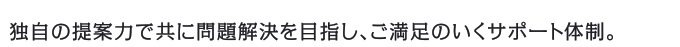 独自の提案力で共に問題解決を目指し、ご満足のいくサポート体制。