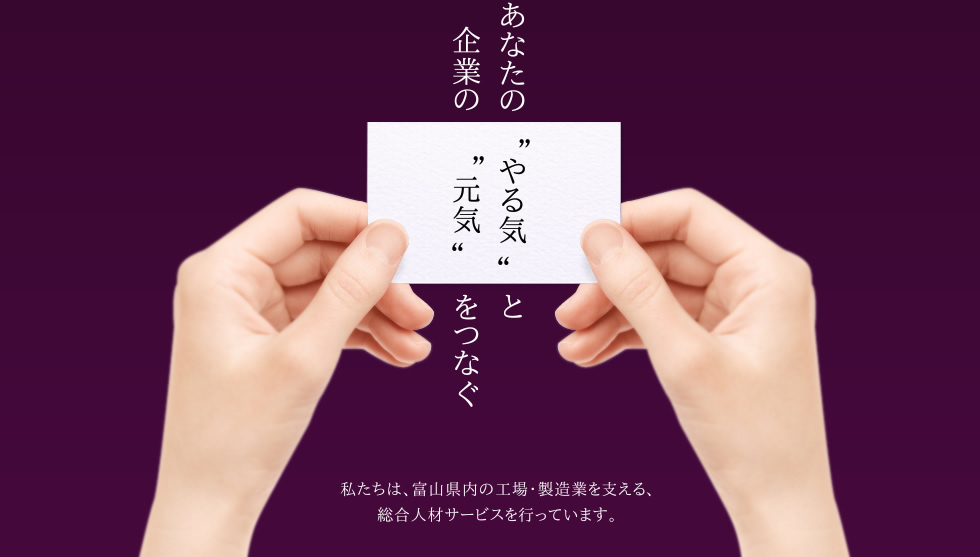 あなたの「やる気」と企業の「元気」をつなぐ｜私たちは、富山県内の工場・製造業を支える、総合人材サービスを行っています。